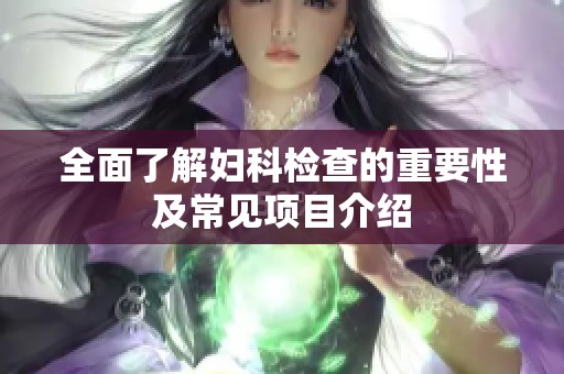 全面了解妇科检查的重要性及常见项目介绍