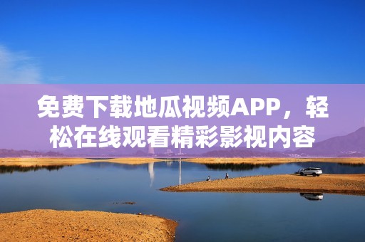 免费下载地瓜视频APP，轻松在线观看精彩影视内容