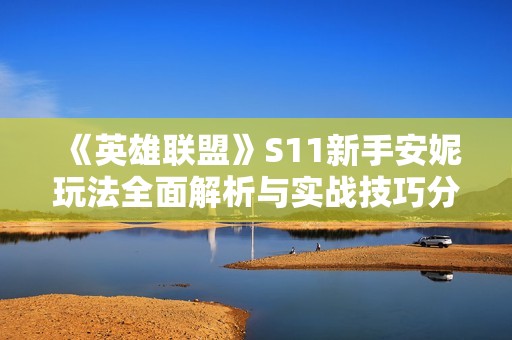 《英雄联盟》S11新手安妮玩法全面解析与实战技巧分享
