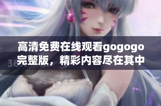 高清免费在线观看gogogo完整版，精彩内容尽在其中