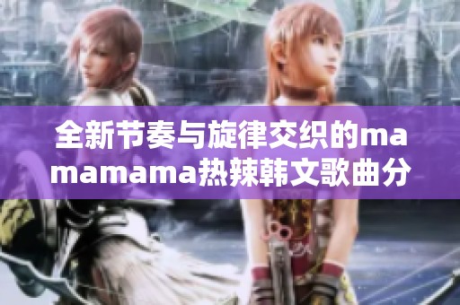 全新节奏与旋律交织的mamamama热辣韩文歌曲分析