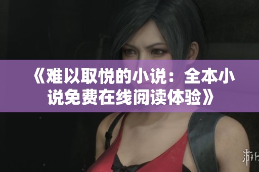 《难以取悦的小说：全本小说免费在线阅读体验》