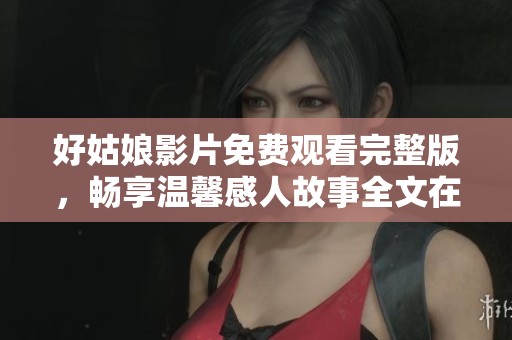 好姑娘影片免费观看完整版，畅享温馨感人故事全文在线欣赏