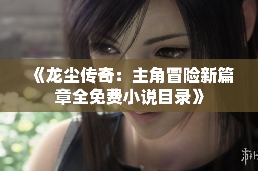 《龙尘传奇：主角冒险新篇章全免费小说目录》