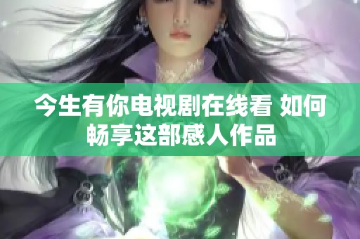 今生有你电视剧在线看 如何畅享这部感人作品