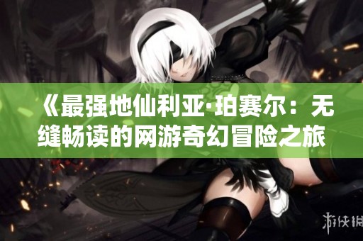《最强地仙利亚·珀赛尔：无缝畅读的网游奇幻冒险之旅》