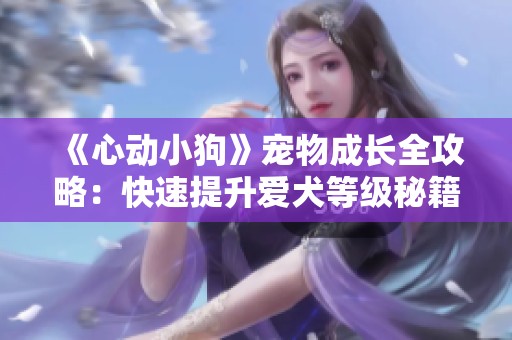 《心动小狗》宠物成长全攻略：快速提升爱犬等级秘籍分享！