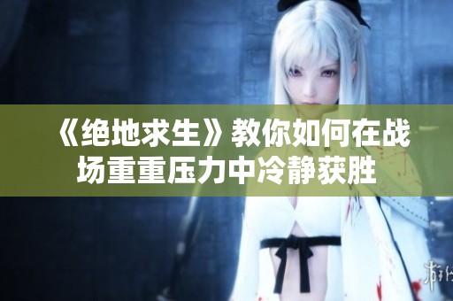 《绝地求生》教你如何在战场重重压力中冷静获胜