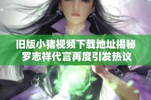 旧版小猪视频下载地址揭秘 罗志祥代言再度引发热议