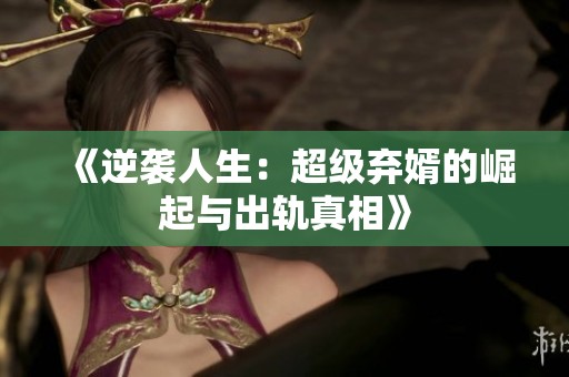 《逆袭人生：超级弃婿的崛起与出轨真相》