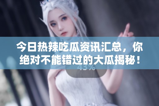 今日热辣吃瓜资讯汇总，你绝对不能错过的大瓜揭秘！