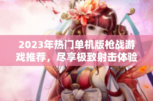 2023年热门单机版枪战游戏推荐，尽享极致射击体验