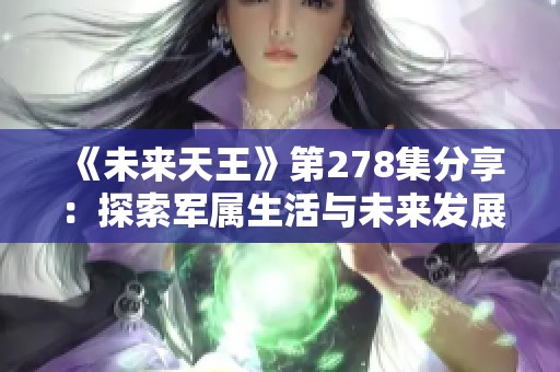《未来天王》第278集分享：探索军属生活与未来发展精彩内容