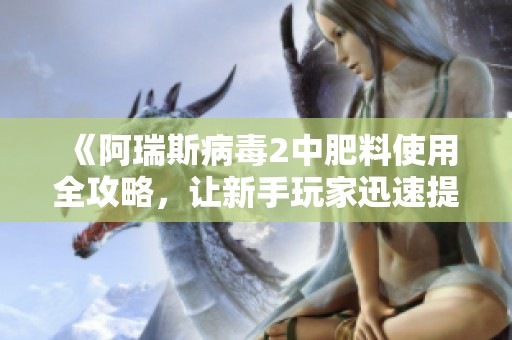 《阿瑞斯病毒2中肥料使用全攻略，让新手玩家迅速提升实力》