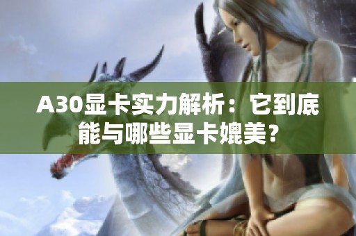 A30显卡实力解析：它到底能与哪些显卡媲美？