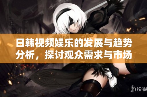 日韩视频娱乐的发展与趋势分析，探讨观众需求与市场变化