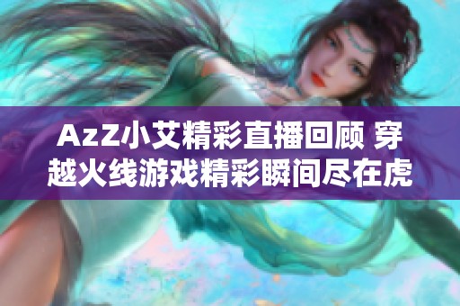 AzZ小艾精彩直播回顾 穿越火线游戏精彩瞬间尽在虎牙直播