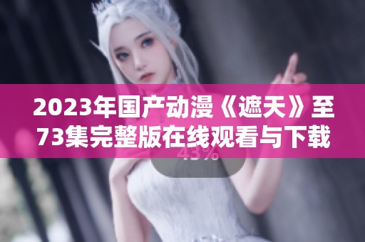 2023年国产动漫《遮天》至73集完整版在线观看与下载指南