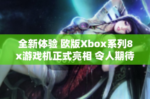 全新体验 欧版Xbox系列8x游戏机正式亮相 令人期待