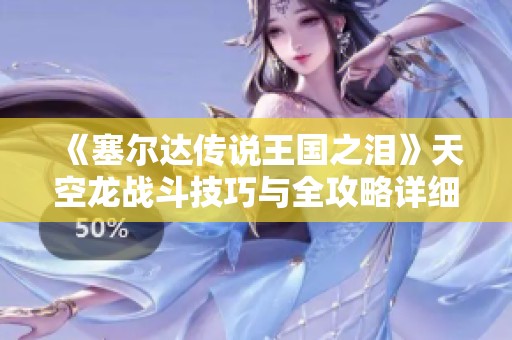 《塞尔达传说王国之泪》天空龙战斗技巧与全攻略详细解析