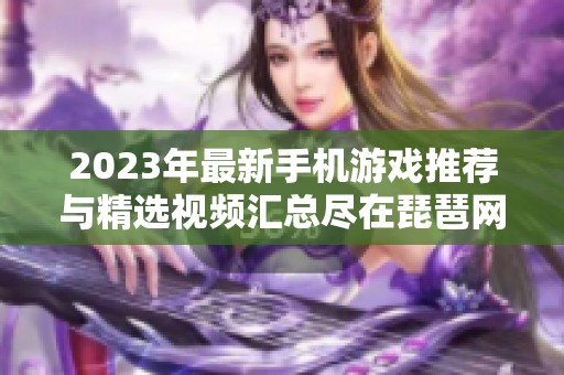 2023年最新手机游戏推荐与精选视频汇总尽在琵琶网新游频道