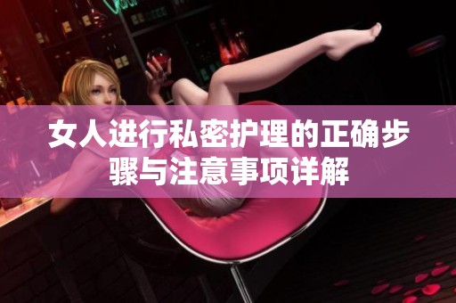 女人进行私密护理的正确步骤与注意事项详解