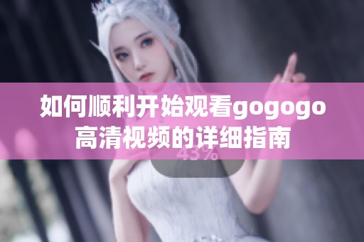 如何顺利开始观看gogogo高清视频的详细指南