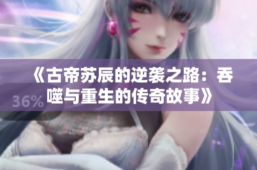 《古帝苏辰的逆袭之路：吞噬与重生的传奇故事》