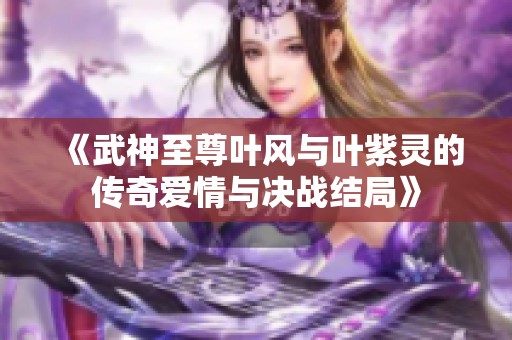 《武神至尊叶风与叶紫灵的传奇爱情与决战结局》