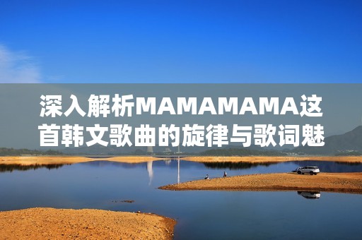 深入解析MAMAMAMA这首韩文歌曲的旋律与歌词魅力