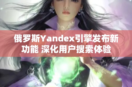 俄罗斯Yandex引擎发布新功能 深化用户搜索体验