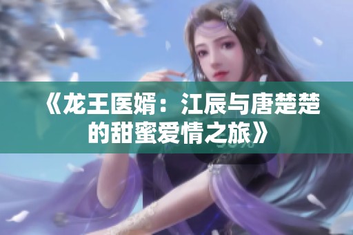 《龙王医婿：江辰与唐楚楚的甜蜜爱情之旅》