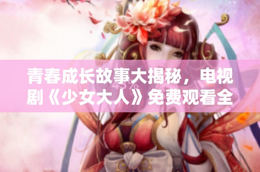 青春成长故事大揭秘，电视剧《少女大人》免费观看全新体验