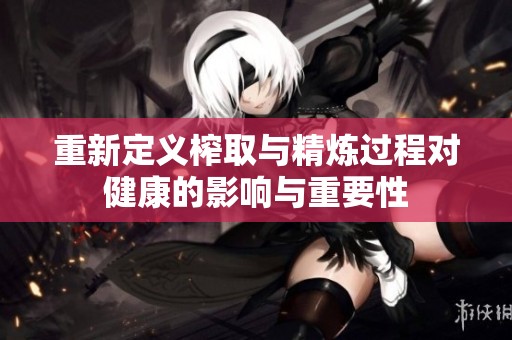 重新定义榨取与精炼过程对健康的影响与重要性