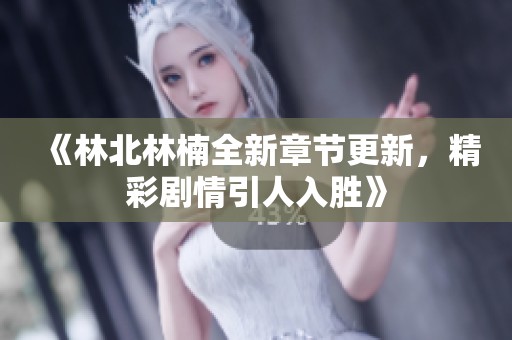 《林北林楠全新章节更新，精彩剧情引人入胜》