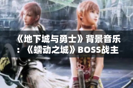 《地下城与勇士》背景音乐：《蠕动之城》BOSS战主题曲在线播放