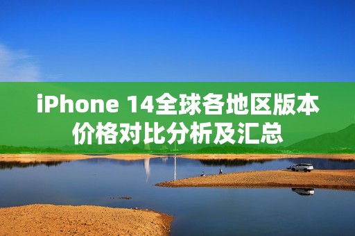 iPhone 14全球各地区版本价格对比分析及汇总