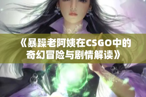 《暴躁老阿姨在CSGO中的奇幻冒险与剧情解读》