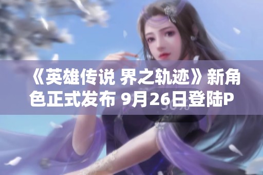 《英雄传说 界之轨迹》新角色正式发布 9月26日登陆PS系统