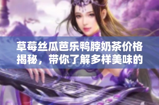 草莓丝瓜芭乐鸭脖奶茶价格揭秘，带你了解多样美味的成本和价值