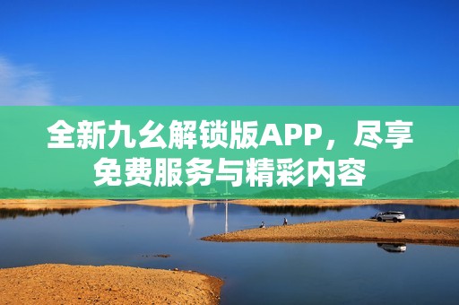 全新九幺解锁版APP，尽享免费服务与精彩内容