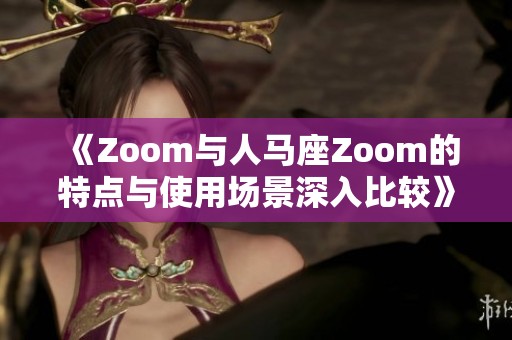 《Zoom与人马座Zoom的特点与使用场景深入比较》