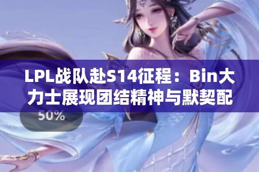 LPL战队赴S14征程：Bin大力士展现团结精神与默契配合