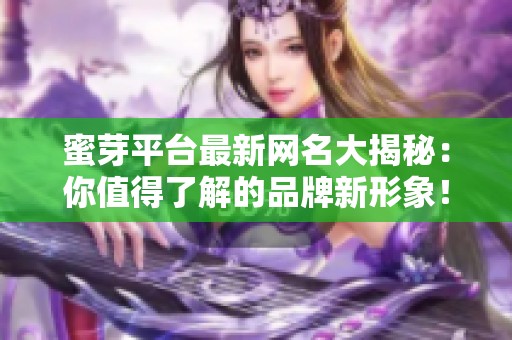 蜜芽平台最新网名大揭秘：你值得了解的品牌新形象！