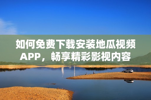 如何免费下载安装地瓜视频APP，畅享精彩影视内容