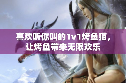 喜欢听你叫的1v1烤鱼猫，让烤鱼带来无限欢乐