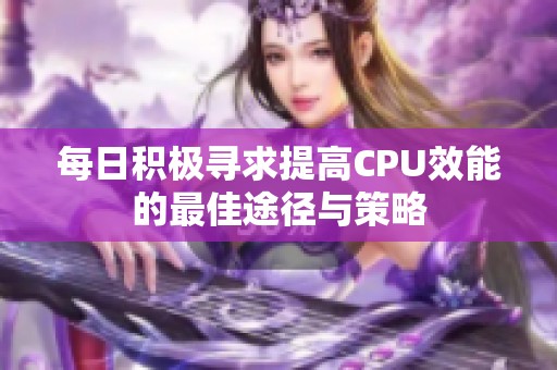 每日积极寻求提高CPU效能的最佳途径与策略