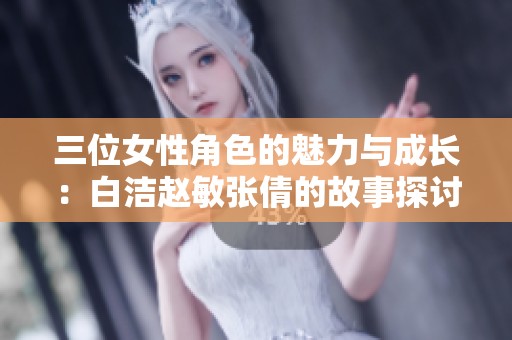 三位女性角色的魅力与成长：白洁赵敏张倩的故事探讨