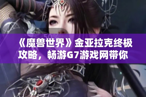 《魔兽世界》金亚拉克终极攻略，畅游G7游戏网带你征战秘境