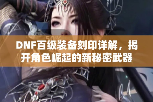 DNF百级装备刻印详解，揭开角色崛起的新秘密武器